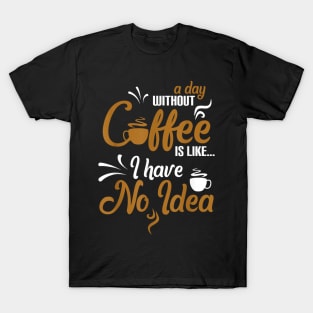 A day without coffee is like just kidding I have no idea T-Shirt